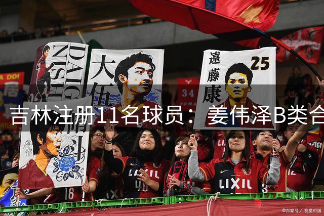吉林注册11名球员：姜伟泽B类合同还剩1年 崔晋铭续签1年C类合同