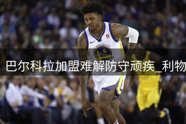 巴尔科拉加盟难解防守顽疾 利物浦仍需补强阵容