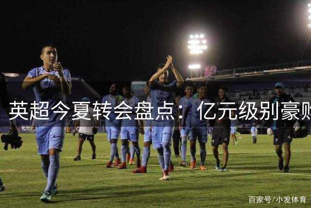 英超今夏转会盘点：亿元级别豪购重塑争冠格局