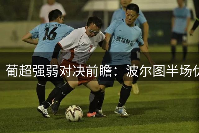 葡超强弱对决前瞻：波尔图半场优势明显 升班马恐难招架