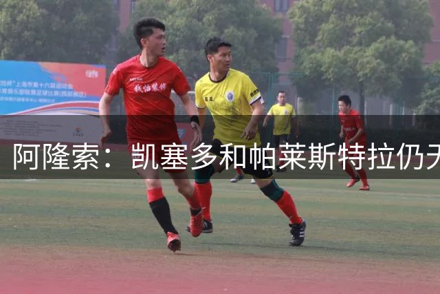 阿隆索：凯塞多和帕莱斯特拉仍无法出场；埃斯特旺在我计划中