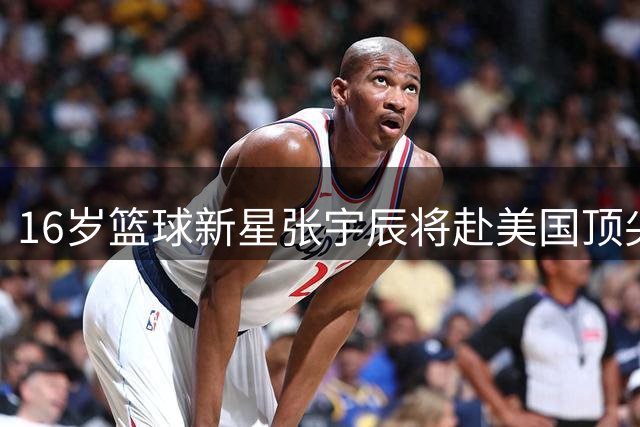 16岁篮球新星张宇辰将赴美国顶尖高中深造