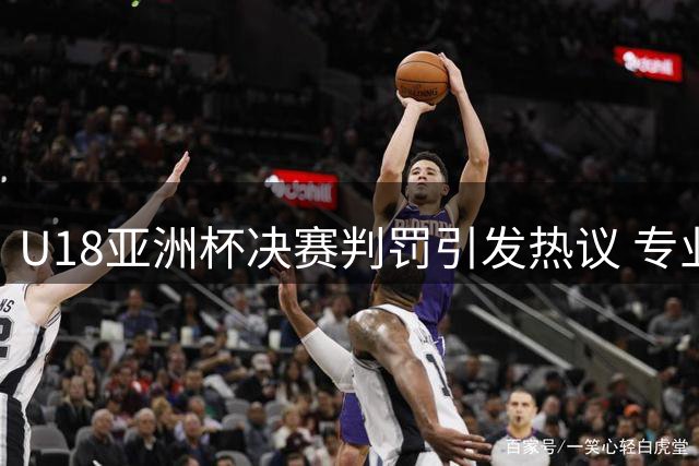 U18亚洲杯决赛判罚引发热议 专业分析曝光31次争议哨声